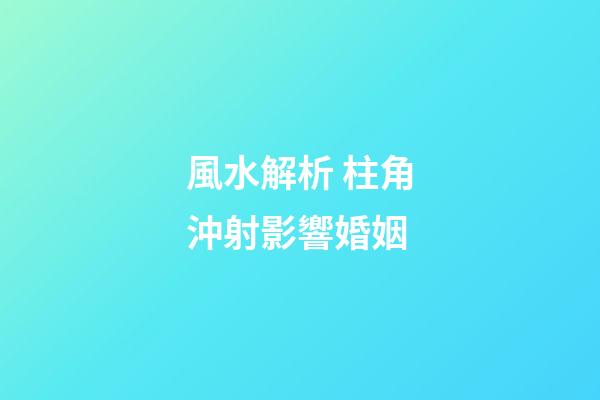 風水解析 柱角沖射影響婚姻